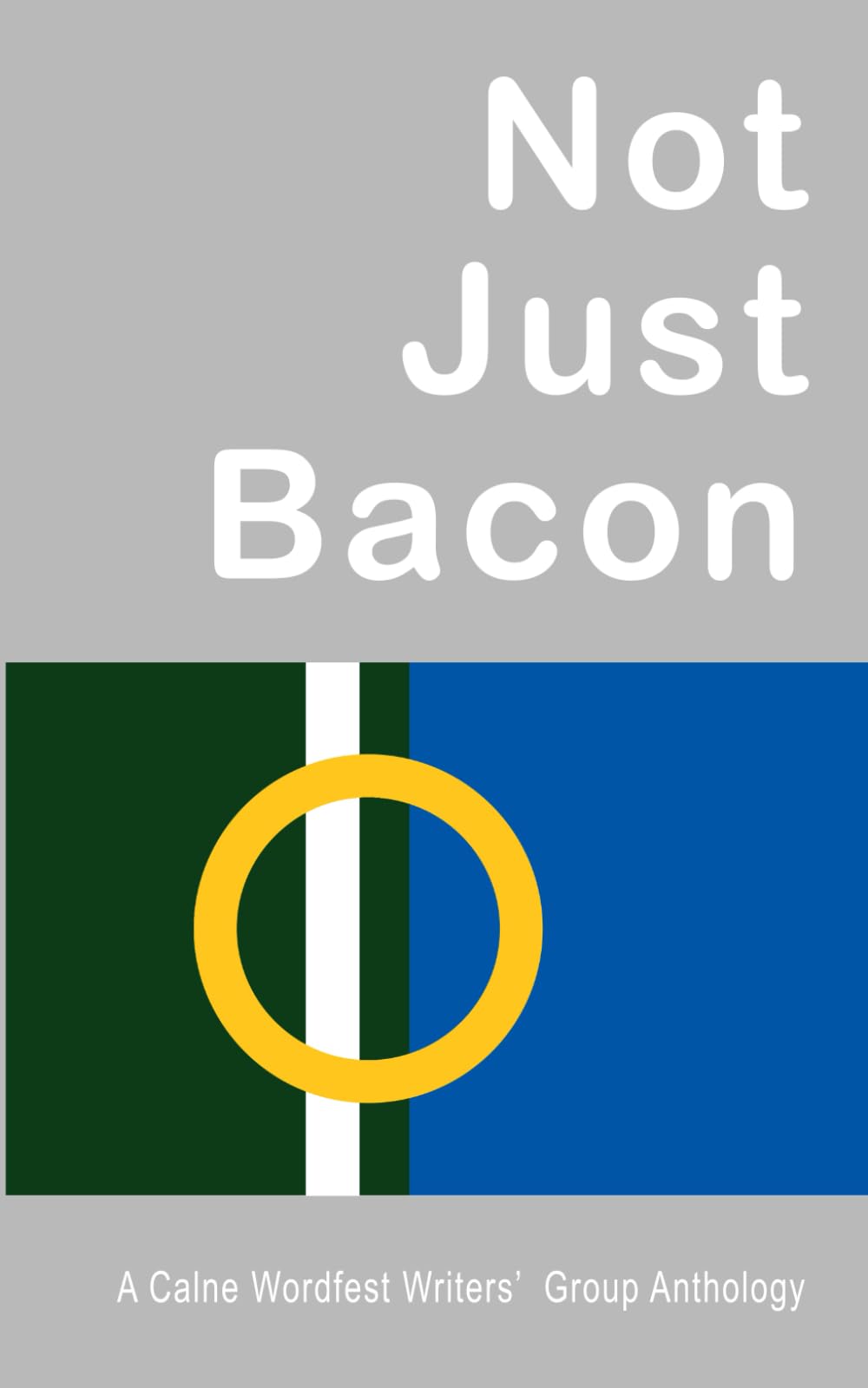 Not Just Bacon: A Calne Wordfest Writers' Group Anthology