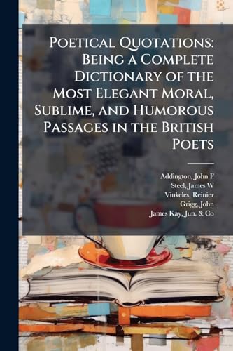 Poetical Quotations: Being a Complete Dictionary of the Most Elegant Moral, Sublime, and Humorous Passages in the British Poets: 1