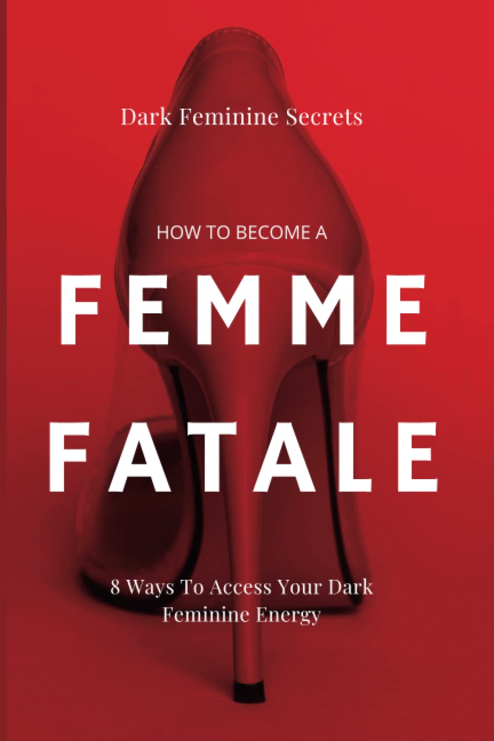 Dark Feminine Secrets: How To Become A Femme Fatale: 8 Ways To Access Your Dark Feminine Energy: The Dark Feminine Guide: Master the seduction of Feminine Mystique & Becoming A Femme Fatale