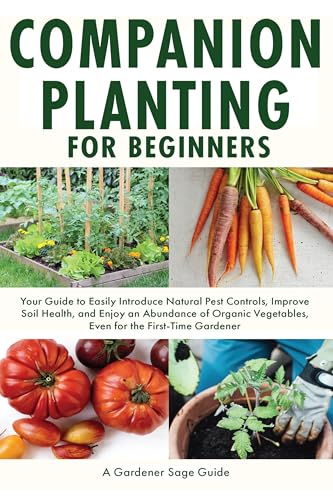 Companion Planting for Beginners: Your Guide to Easily Introduce Natural Pest Controls, Improve Soil Health, and Enjoy an Abundance of Organic Vegetables, Even for the First-Time Gardener