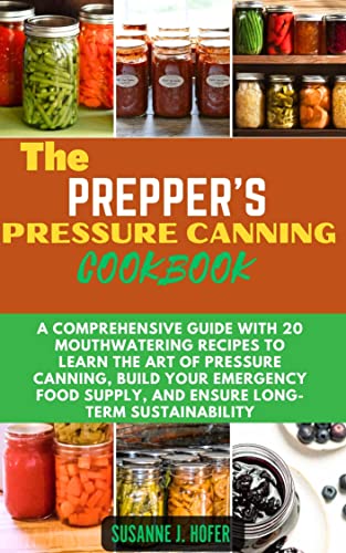 The Prepper's Pressure Canning Cookbook: A Comprehensive Guide With 20 Mouthwatering Recipes To Learn The Art Of Pressure Canning, Build Your Emergency ... Supply, and Ensure Long-Term Sustainability