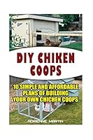 DIY Chicken Coops: 10 Simple and Affordable Plans For Building Your Own Chicken Coops: (Backyard Chickens for Beginners, Building Ideas for Housing Your Flock, Backyard Chickens for Beginners) 1522724427 Book Cover