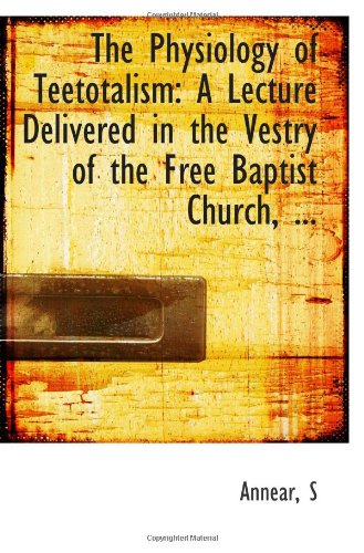 The Physiology of Teetotalism: A Lecture Delivered in the Vestry of the Free Baptist Church, ...