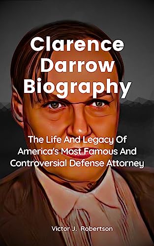 Clarence Darrow Biography: The Life And Legacy Of America's Most Famous And Controversial Defense Attorney