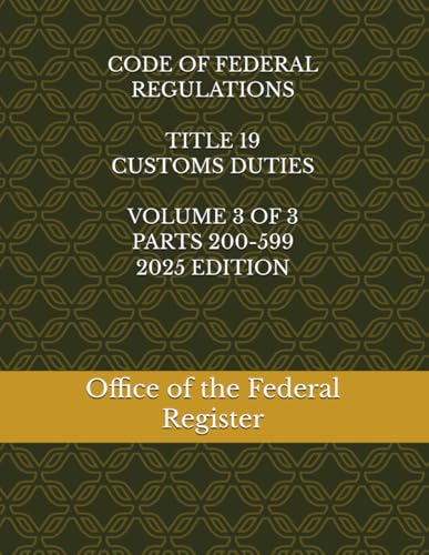 CODE OF FEDERAL REGULATIONS TITLE 19 CUSTOMS DUTIES VOLUME 3 OF 3 PARTS 200-599 2025 EDITION