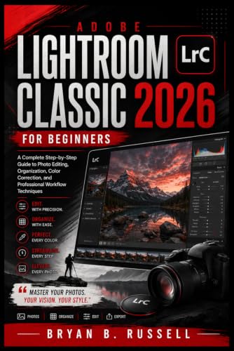 ADOBE LIGHTROOM CLASSIC 2026 FOR BEGINNERS: A Complete Step-by-Step Guide to Photo Editing, Organization, Color Correction, and Professional Workflow Techniques