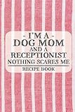 I'm a Dog Mom and a Receptionist Nothing Scares Me Recipe Book: Blank Recipe Book to Write in for Women, Bartenders, Drink and Alcohol Log, Document ... for Women, Wife, Mom, Aunt (6x9 120 pages)