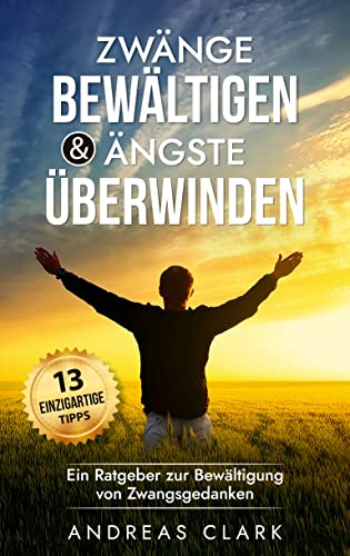 Zwänge bewältigen & Ängste überwinden: Ein Ratgeber zur Bewältigung von Zwangsgedanken