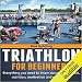Triathlon for Beginners: Everything You Need to Know About Training, Nutrition, Kit, Motivation, Racing, and Much More
