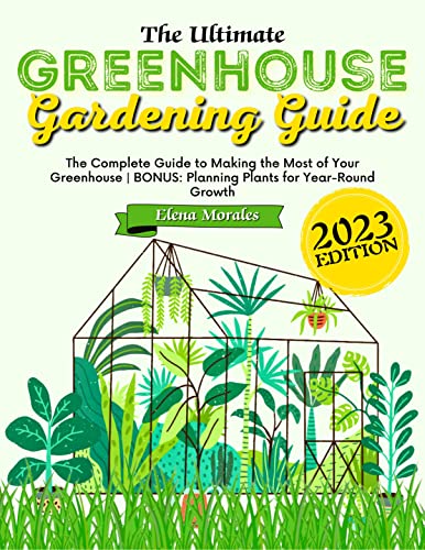 The Ultimate Greenhouse Gardening Guide: The Complete Guide To Making The Most Of Your Greenhouse | Bonus: Planning Plants For Year-Round Growth #TOP4