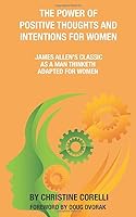 THE POWER OF POSITIVE THOUGHTS AND INTENTIONS FOR WOMEN: JAMES ALLEN’S CLASSIC AS A MAN THINKETH ADAPTED FOR WOMEN 1701135256 Book Cover