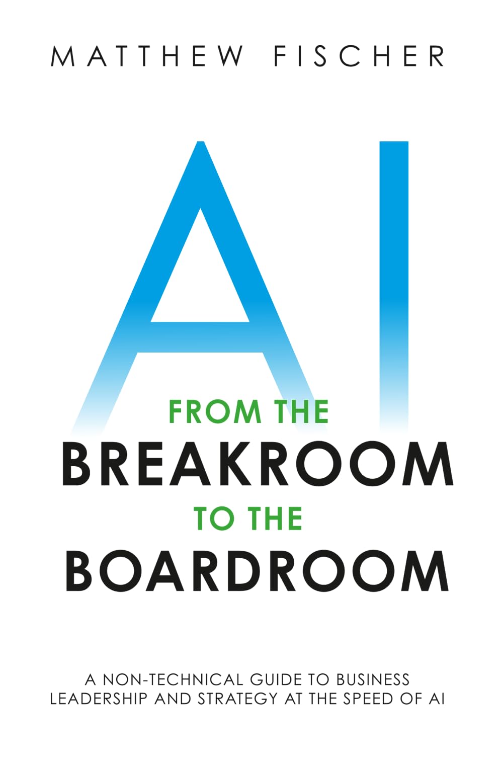 AI from the Breakroom to the Boardroom: A Non-Technical Guide to Business Leadership and Strategy at the Speed of AI
