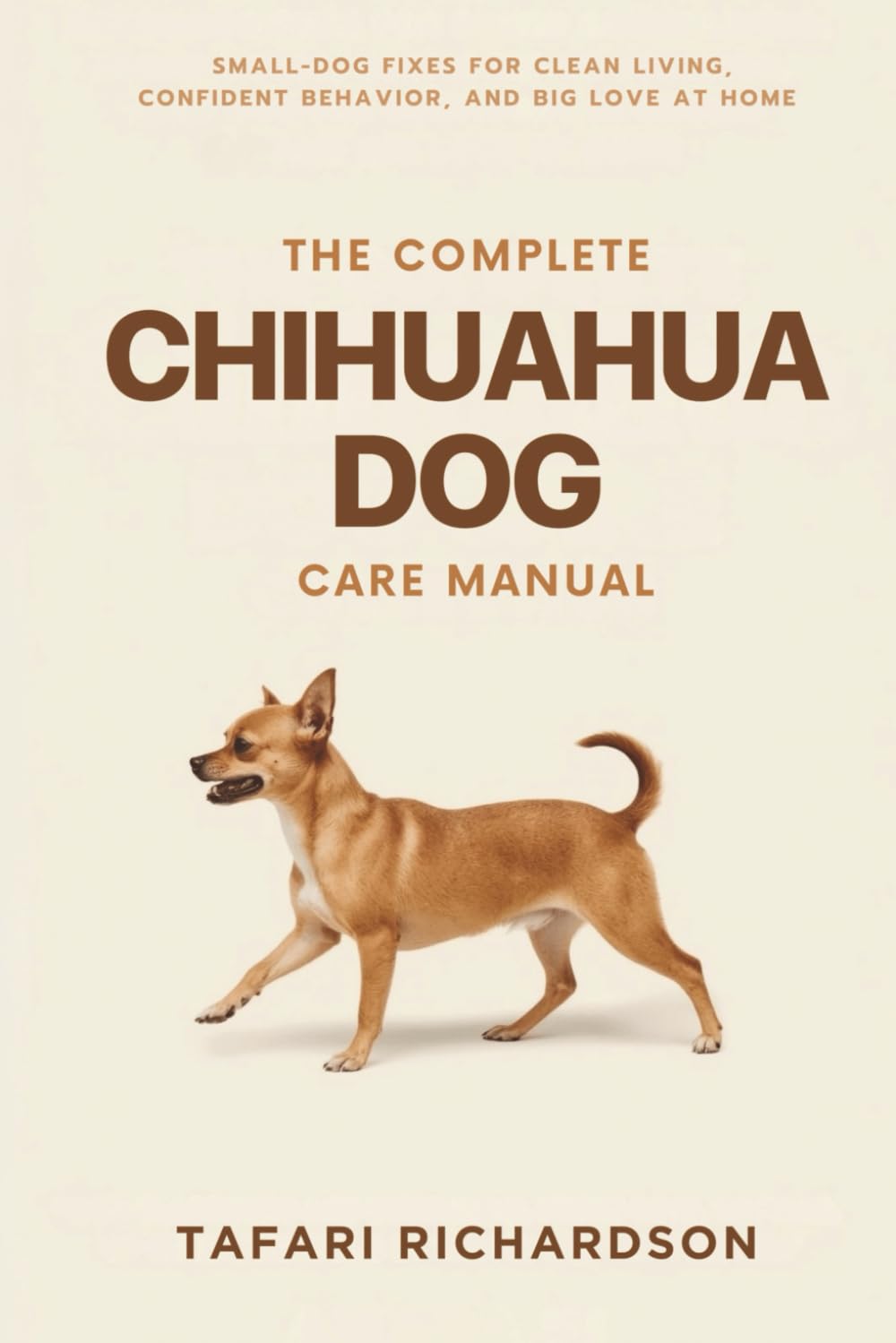 The Complete Chihuahua Dog Care Manual: Small-Dog Fixes for Clean Living, Confident Behavior, and Big Love at Home (The Complete Companion Dog Care)