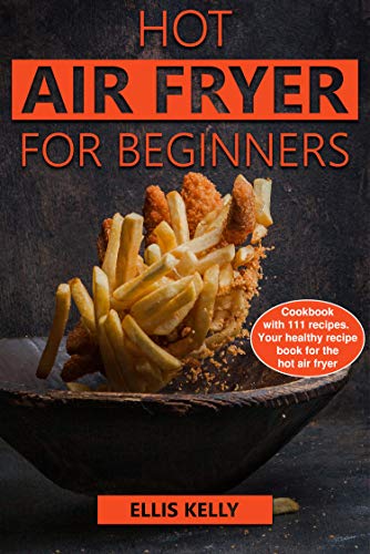Hot air fryer for beginners: Cookbook with 111 recipes. Your healthy recipe book for the hot air fry