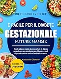 RICETTARIO VELOCE E FACILE PER IL DIABETE GESTAZIONALE FUTURE MAMME: Ricette a basso impatto glicemico e facili da digerire per sostenere una ... i livelli di glucosio e nutrire madre
