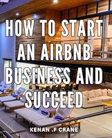 How To Start An Airbnb Business And Succeed: Step-by-Step Guide to Launch a Profitable Airbnb Business and Maximize Bookings for Travel Enthusiasts and Entrepreneurs B0CS5RZQ4X Book Cover