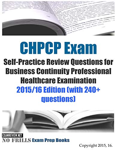 CHPCP Exam Self-Practice Review Questions for Business Continuity Professional Healthcare Examination: 2015/16 Edition (with 240+ questions) (ExamREVIEW MEDICAL)