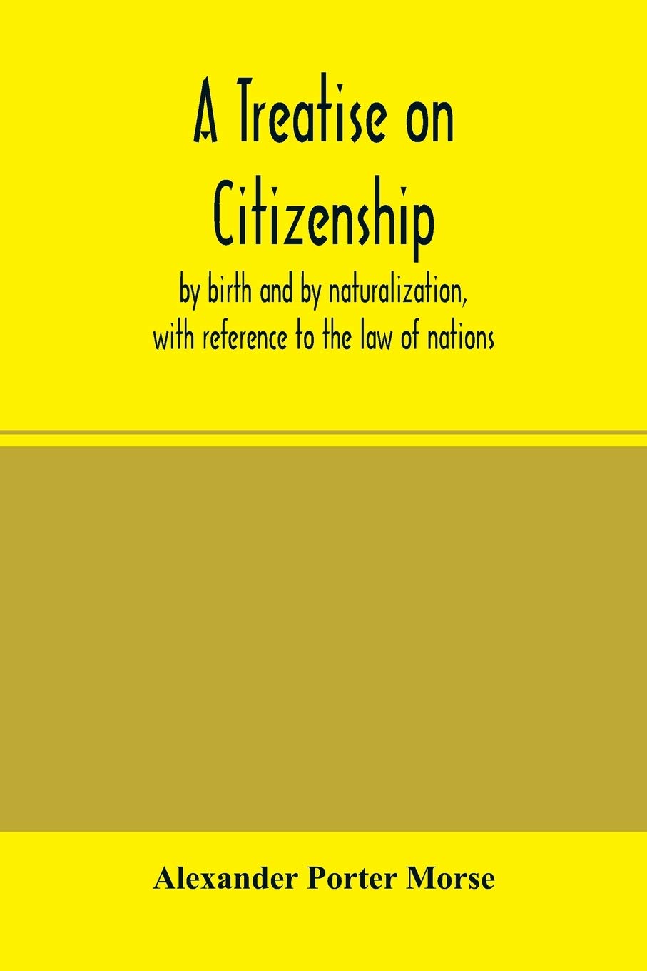 A Treatise on citizenship, by birth and by naturalization, with reference to the law of nations, Roman civil law, law of the United States of America, ... and in the several state constitut
