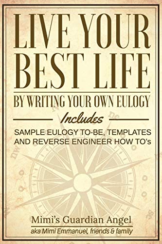 Live Your Best Life: By Writing Your Own Eulogy. Includes sample eulogy-to-be, templates and reverse engineer how to's.