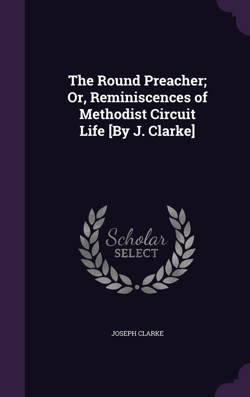 The Round Preacher; Or, Reminiscences of Methodist Circuit Life [By J. Clarke]