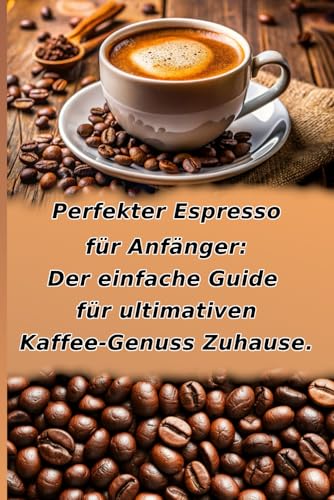 Perfekter Espresso für Anfänger: Der einfache Guide für ultimativen Kaffee-Genuss Zuhause.: Von Kaffeebohne, Mühle & Siebträger zur Traum-Crema. Inkl. ... Profi-Tipps, Troubleshooting & Reinigung.