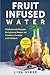 Produktbild Fruit Infused Water: Vitalisierende Rezepte für leckeres Wasser mit Früchten, Gemüse und Kräutern. Gesund und Vitalisierend