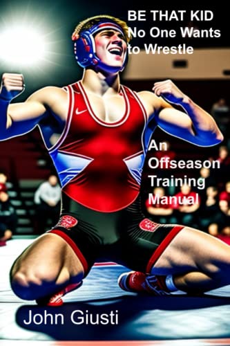 BE THAT KID No One Wants to Wrestle: An Off Season Training Manual (King Pin Wrestling)