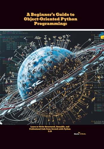 A Beginner's Guide to Object-Oriented Python Programming: Learn to Write Structured, Reusable, and Professional Code from Scratch with Python 3.13