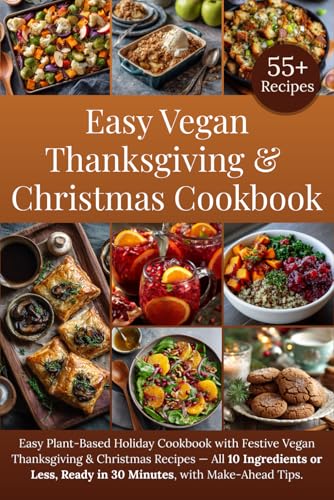 Easy Vegan Thanksgiving & Christmas Cookbook: Easy Plant-Based Holiday Cookbook with Festive Vegan Thanksgiving & Christmas Recipes - All 10 Ingredients or Less, Ready in 30 Minutes, + Make-Ahead Tips