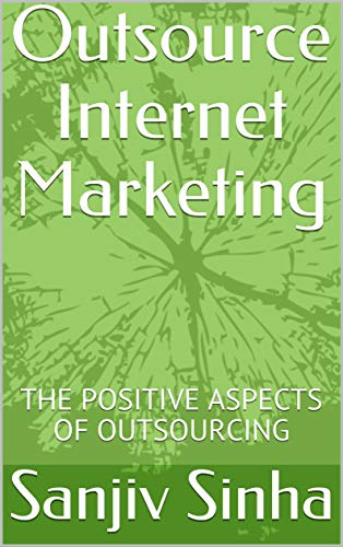 Outsource Internet Marketing: THE POSITIVE ASPECTS OF OUTSOURCING (English Edition)