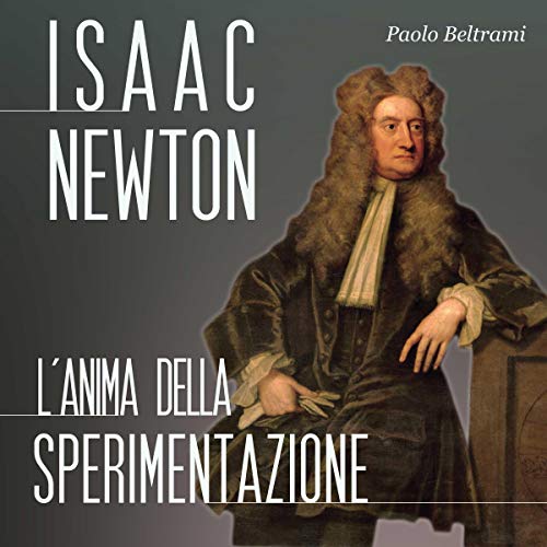 Isaac Newton: L'anima della sperimentazione Isaac Newton: L'anima della sperimentazione