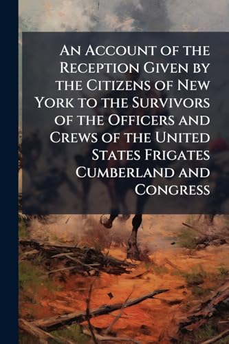 An Account of the Reception Given by the Citizens of New York to the Survivors of the Officers and Crews of the United States Frigates Cumberland and Congress