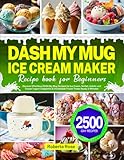  DASH My Mug Ice Cream Maker Recipe Book for Beginners: Discover Effortless DASH My Mug Recipes for Ice Cream, Sorbet, Gelato, and Frozen Yogurt  Delightful & Homemade Frozen Treats Ready in Minutes