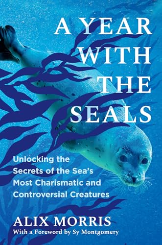A Year with the Seals: Unlocking the Secrets of the Sea's Most Charismatic and Controversial Creatures