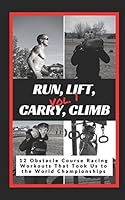 Run, Lift, Carry, Climb: 12 Obstacle Course Racing Workouts That Took Us to the World Championships 1520682832 Book Cover