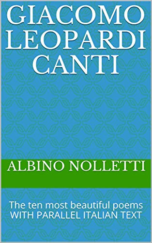 Giacomo Leopardi Canti: The ten most beautiful poems WITH PARALLEL ITALIAN TEXT (Italian Edition)