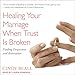 Healing Your Marriage When Trust Is Broken: Finding Forgiveness and Restoration