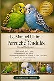 Le Manuel Ultime de la Perruche Ondulée (Soins et Maintenance): Guide simple sur les soins, l’alimentation, le lien affectif, l’hébergement, ... plus encore concernant les perruches ondulées