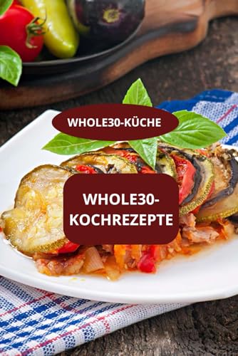WHOLE30-KOCHREZEPTE: WHOLE30-KÜCHE - Einfache whole30-Rezepte - Gesunde whole30-Küche