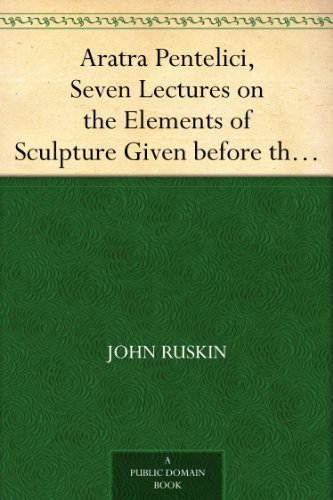 Aratra Pentelici, Seven Lectures on the Elements of Sculpture Given before the University of Oxford in Michaelmas Term, 1870      Kindle Edition
