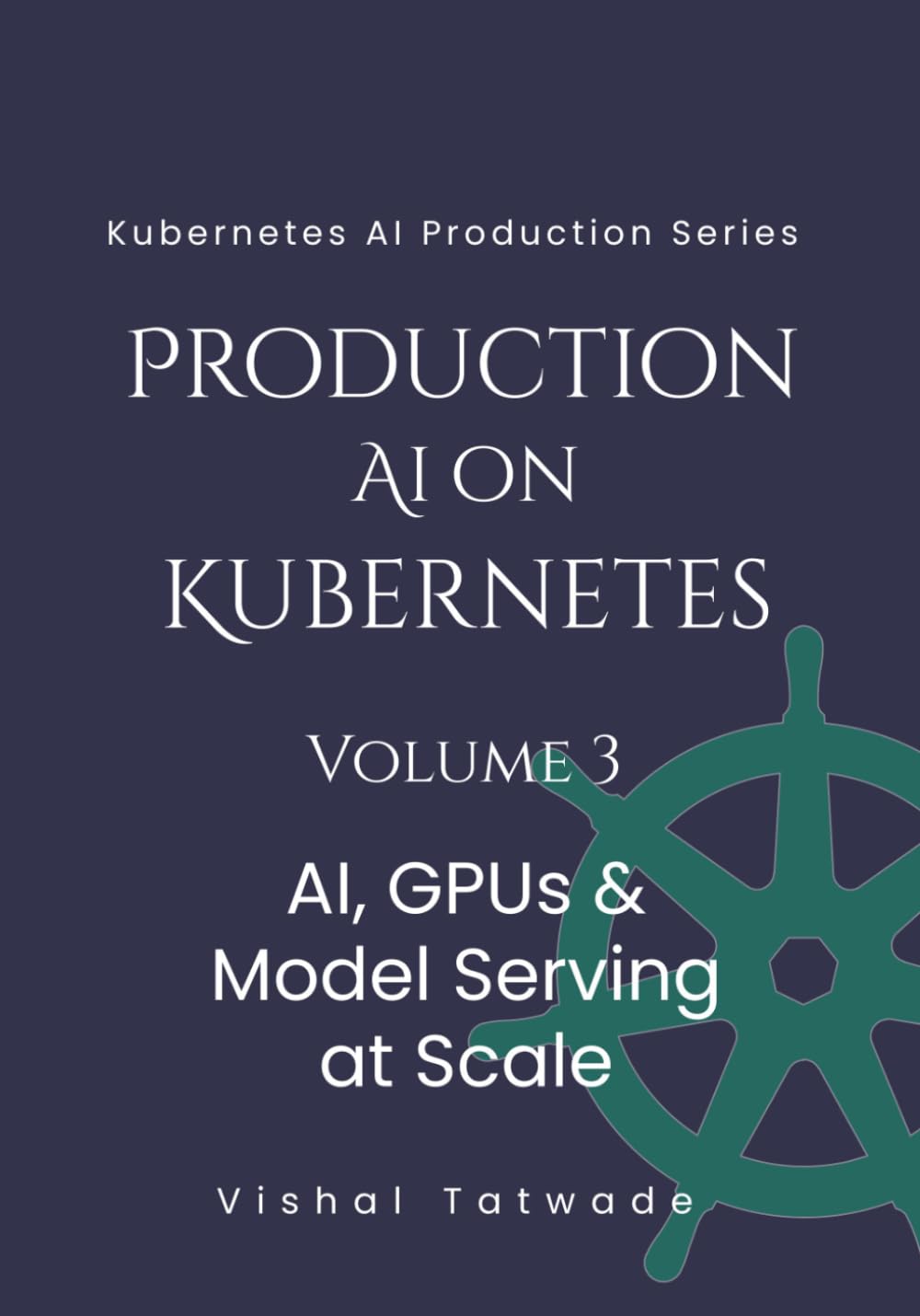 Production AI For Kubernetes - Volume 3: AI, GPUs & Model Serving at Scale (KUBERNETES FOR AI PRODUCTION SERIES)