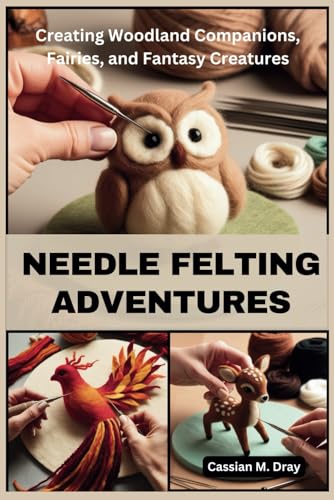 Needle Felting Adventures: Creating Woodland Companions, Fairies, And Fantasy Creatures