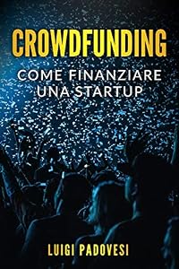 CROWDFUNDING: Come finanziare una startup grazie al crowd funding e lanciare un prodotto sul mercato con operazioni di marketing e promozione per una raccolta fondi