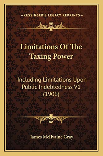 Limitations Of The Taxing Power: Including Limitations Upon Public Indebtedness V1 (1906)