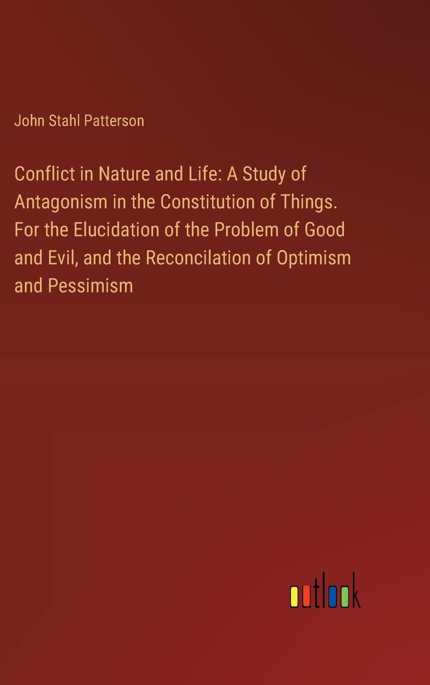 Conflict in Nature and Life: A Study of Antagonism in the Constitution of Things. For the Elucidation of the Problem of Good and Evil, and the Reconcilation of Optimism and Pessimism