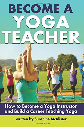 Become a Yoga Teacher: How to Become a Yoga Instructor and Build a Career Teaching Yoga