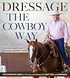 Dressage the Cowboy Way: The Complete Guide to Training and Riding with Soft Feel and Kindness