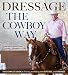 Dressage the Cowboy Way: The Complete Guide to Training and Riding with Soft Feel and Kindness