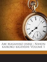Abe Masahiro jiseki: Nihon kaikoku kigenshi Volume 1 1245853708 Book Cover