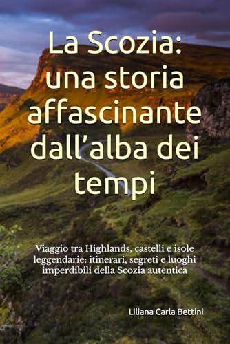 La Scozia: una storia affascinante dall’alba dei tempi: Viaggio tra Highlands, castelli e isole leggendarie: itinerari, segreti e luoghi imperdibili della Scozia autentica